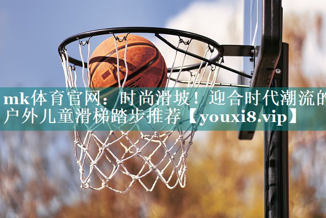mk体育官网：时尚滑坡！迎合时代潮流的户外儿童滑梯踏步推荐