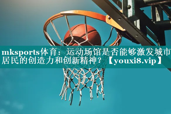 mksports体育：运动场馆是否能够激发城市居民的创造力和创新精神？