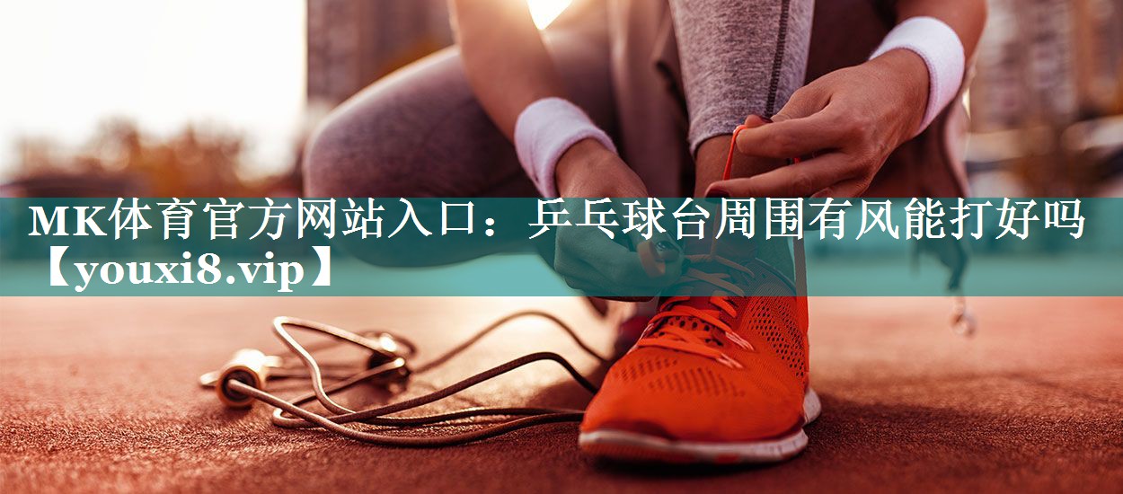 MK体育官方网站入口：乒乓球台周围有风能打好吗