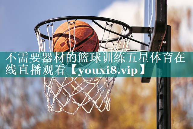 不需要器材的篮球训练五星体育在线直播观看