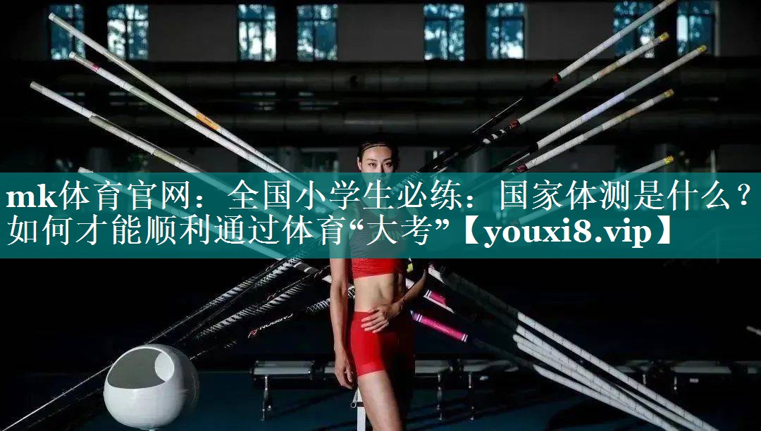 mk体育官网：全国小学生必练：国家体测是什么？如何才能顺利通过体育“大考”