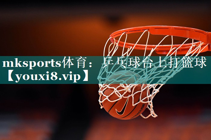 mksports体育：乒乓球台上打篮球