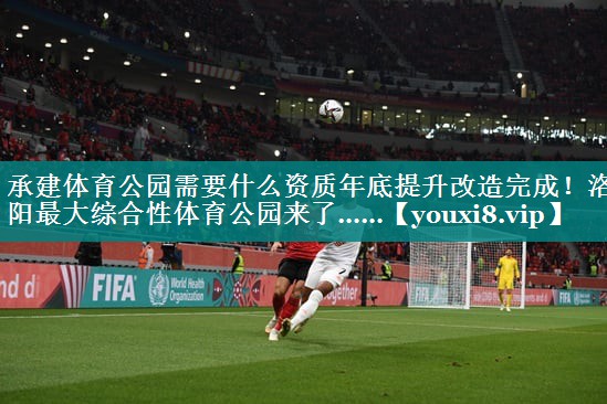 承建体育公园需要什么资质年底提升改造完成！洛阳最大综合性体育公园来了……