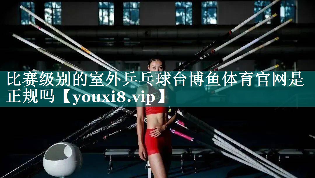 比赛级别的室外乒乓球台博鱼体育官网是正规吗