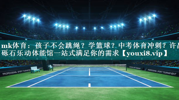 mk体育：孩子不会跳绳？学篮球？中考体育冲刺？许昌砾石乐动体能馆一站式满足你的需求