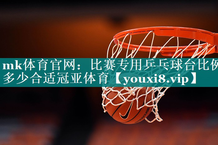 mk体育官网：比赛专用乒乓球台比例多少合适冠亚体育