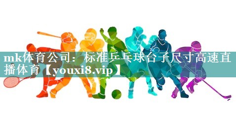 mk体育公司：标准乒乓球台子尺寸高速直播体育
