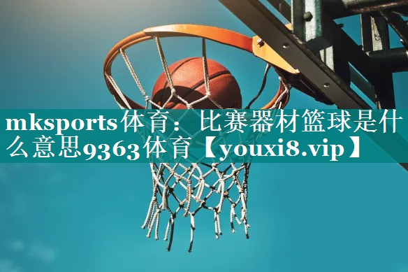 mksports体育：比赛器材篮球是什么意思9363体育