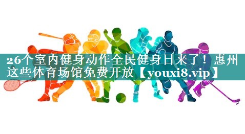 26个室内健身动作全民健身日来了！惠州这些体育场馆免费开放