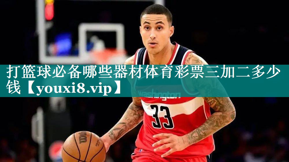 打篮球必备哪些器材体育彩票三加二多少钱