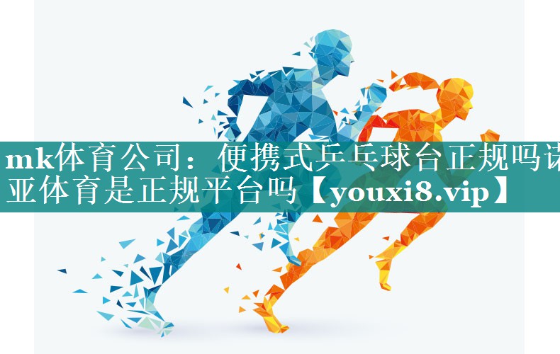 mk体育公司：便携式乒乓球台正规吗诺亚体育是正规平台吗