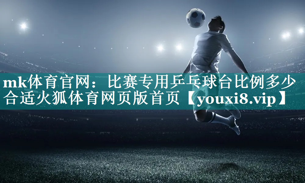 mk体育官网：比赛专用乒乓球台比例多少合适火狐体育网页版首页