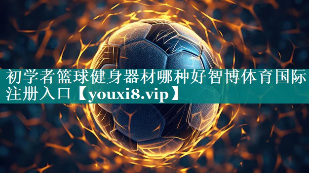 初学者篮球健身器材哪种好智博体育国际注册入口