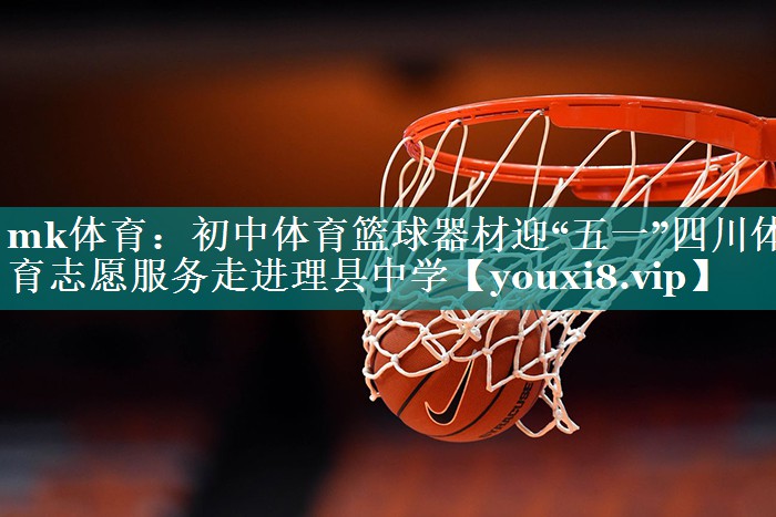 mk体育：初中体育篮球器材迎“五一”四川体育志愿服务走进理县中学