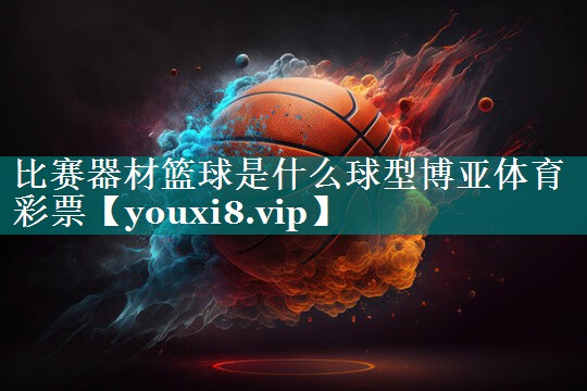比赛器材篮球是什么球型博亚体育彩票