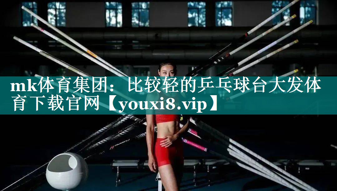 mk体育集团：比较轻的乒乓球台大发体育下载官网