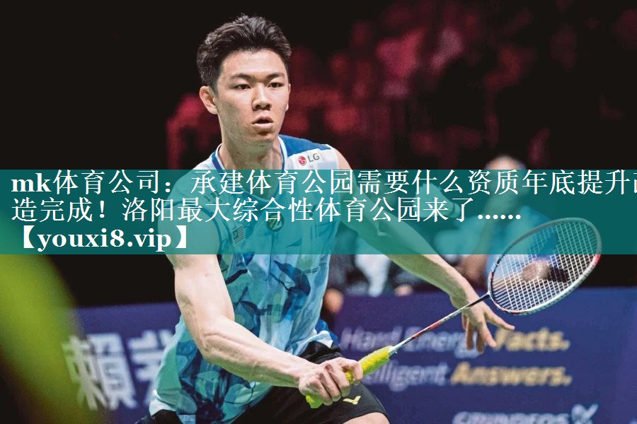 mk体育公司：承建体育公园需要什么资质年底提升改造完成！洛阳最大综合性体育公园来了……