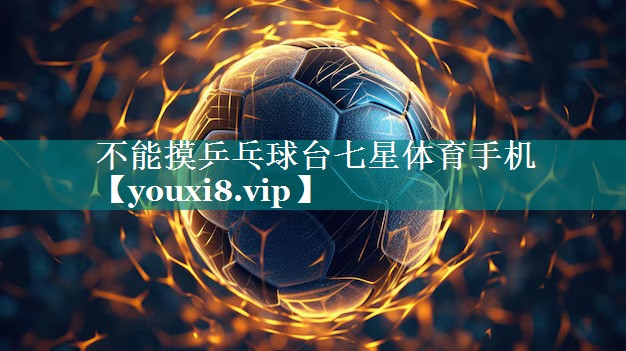 不能摸乒乓球台七星体育手机