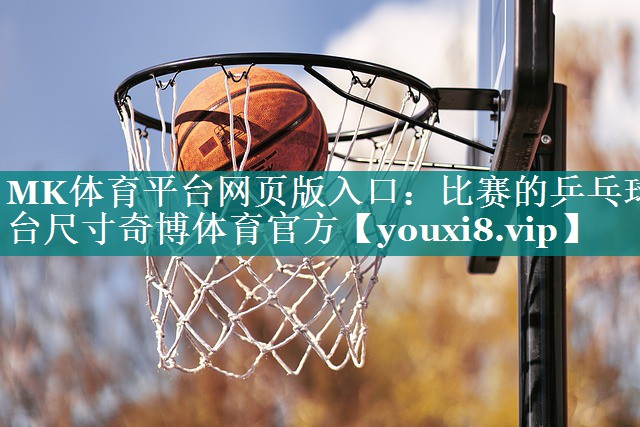 MK体育平台网页版入口：比赛的乒乓球台尺寸奇博体育官方