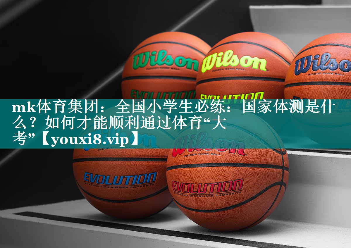 mk体育集团：全国小学生必练：国家体测是什么？如何才能顺利通过体育“大考”
