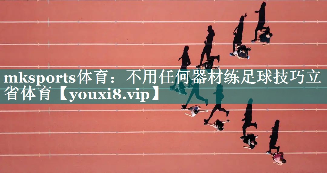mksports体育：不用任何器材练足球技巧立省体育