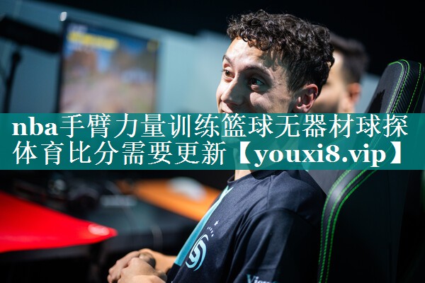 nba手臂力量训练篮球无器材球探体育比分需要更新