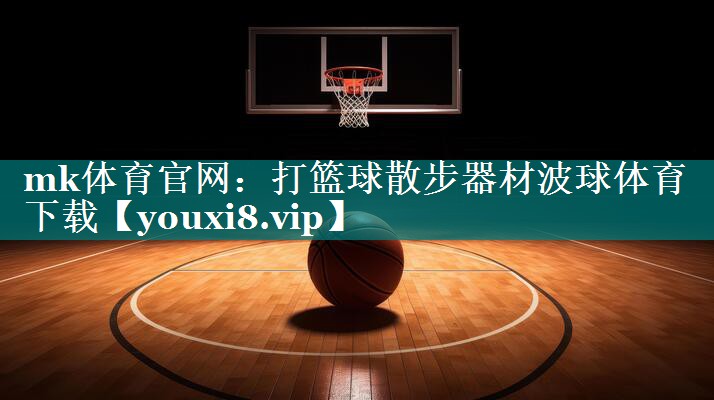 mk体育官网：打篮球散步器材波球体育下载