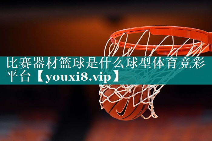 比赛器材篮球是什么球型体育竞彩平台
