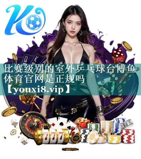 比赛级别的室外乒乓球台博鱼体育官网是正规吗