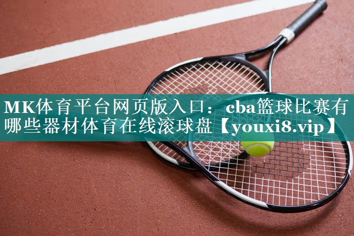 MK体育平台网页版入口：cba篮球比赛有哪些器材体育在线滚球盘