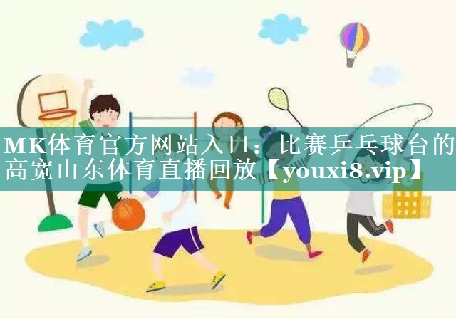 MK体育官方网站入口：比赛乒乓球台的高宽山东体育直播回放