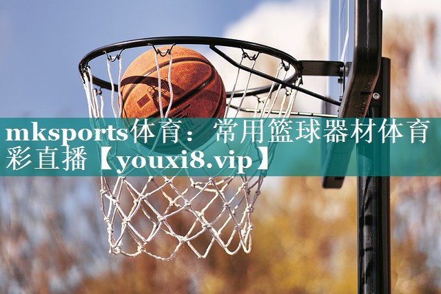 mksports体育：常用篮球器材体育彩直播