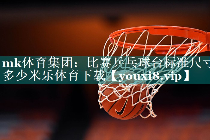 mk体育集团：比赛乒乓球台标准尺寸多少米乐体育下载