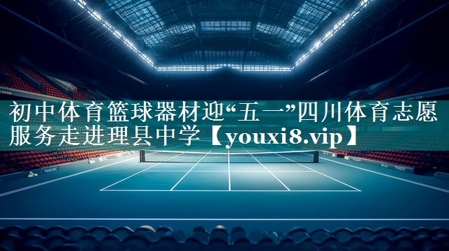初中体育篮球器材迎“五一”四川体育志愿服务走进理县中学