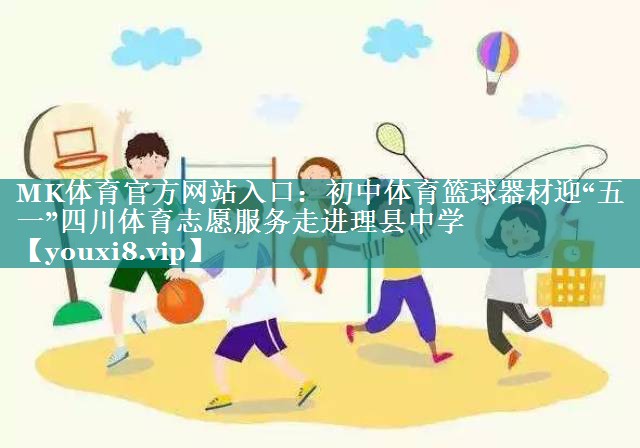 MK体育官方网站入口：初中体育篮球器材迎“五一”四川体育志愿服务走进理县中学