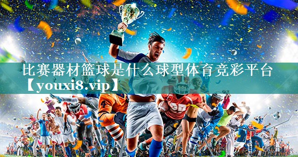比赛器材篮球是什么球型体育竞彩平台