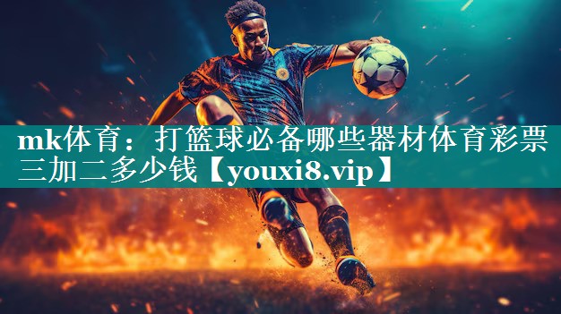 mk体育：打篮球必备哪些器材体育彩票三加二多少钱