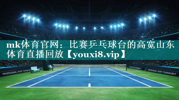 mk体育官网：比赛乒乓球台的高宽山东体育直播回放
