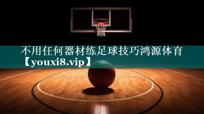 不用任何器材练足球技巧鸿源体育