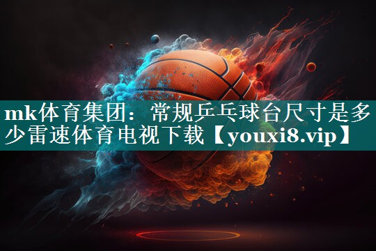 mk体育集团：常规乒乓球台尺寸是多少雷速体育电视下载