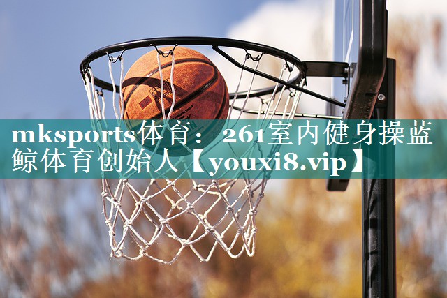 mksports体育：261室内健身操蓝鲸体育创始人