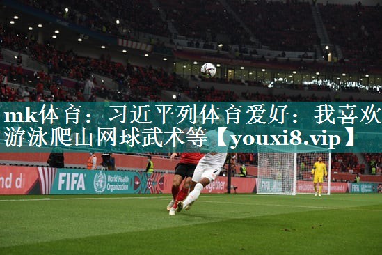 mk体育：习近平列体育爱好：我喜欢游泳爬山网球武术等