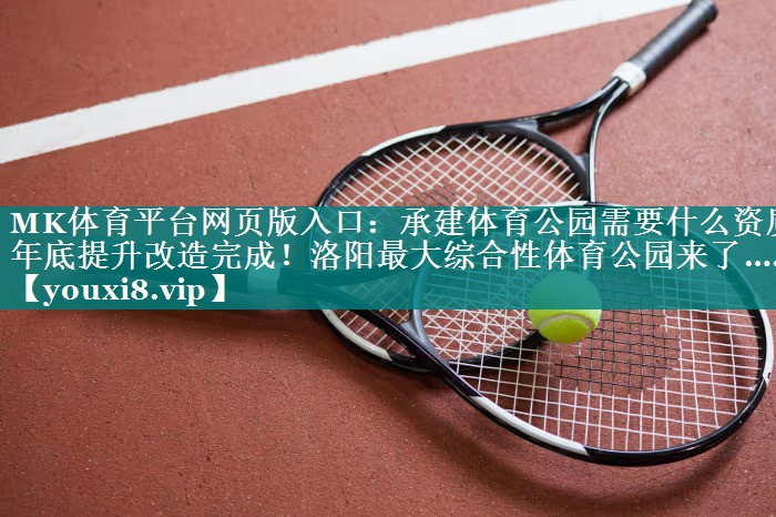 MK体育平台网页版入口：承建体育公园需要什么资质年底提升改造完成！洛阳最大综合性体育公园来了……