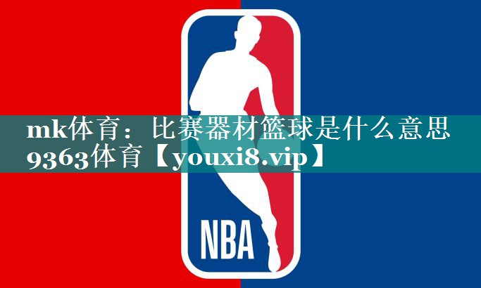 mk体育：比赛器材篮球是什么意思9363体育