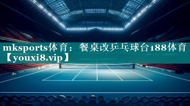 mksports体育：餐桌改乒乓球台188体育