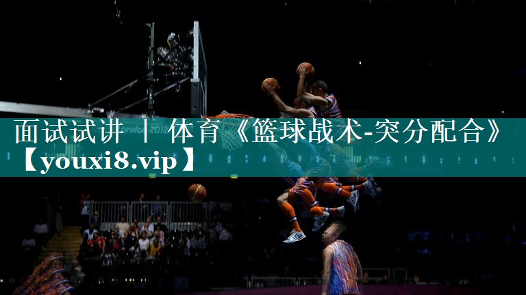 面试试讲 ｜ 体育《篮球战术-突分配合》
