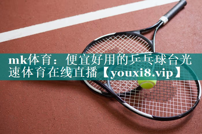 mk体育：便宜好用的乒乓球台光速体育在线直播