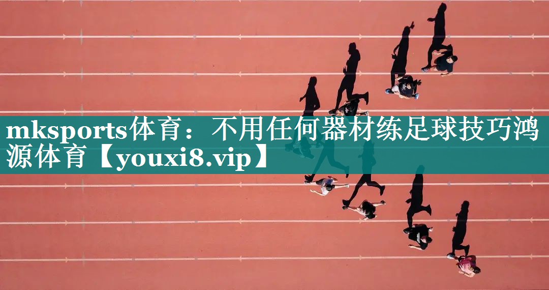 mksports体育：不用任何器材练足球技巧鸿源体育