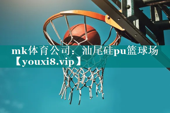 mk体育公司：汕尾硅pu篮球场