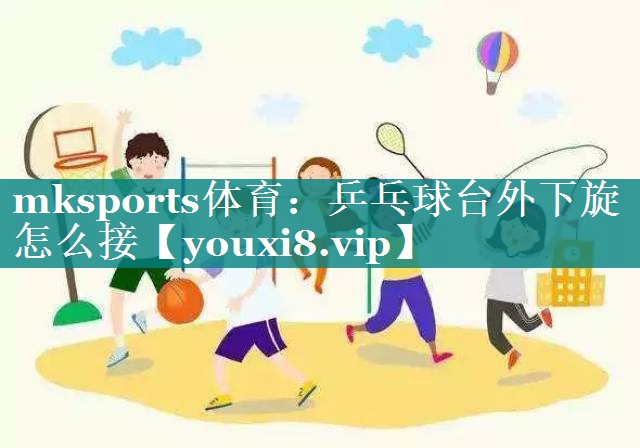 mksports体育：乒乓球台外下旋怎么接